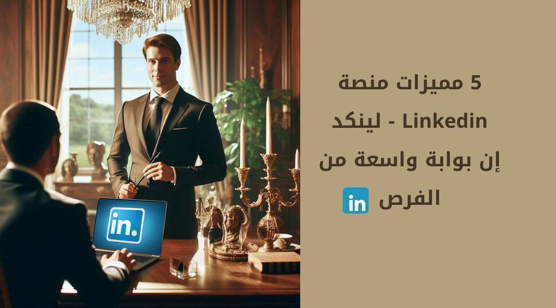 5 مميزات منصة Linkedin – لينكد إن بوابة واسعة من الفرص